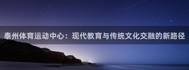 九球体育和那个平台合作：泰州体育运动中心：现代教育与传统文化交融的新路径